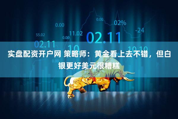实盘配资开户网 策略师：黄金看上去不错，但白银更好美元很糟糕
