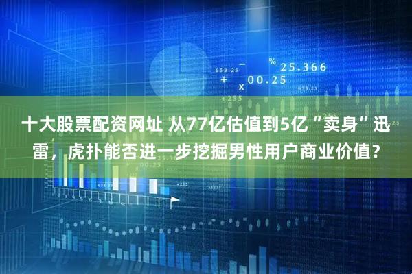 十大股票配资网址 从77亿估值到5亿“卖身”迅雷，虎扑能否进一步挖掘男性用户商业价值？