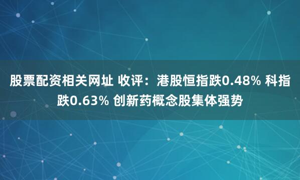 股票配资相关网址 收评：港股恒指跌0.48% 科指跌0.63% 创新药概念股集体强势