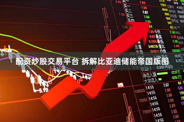 配资炒股交易平台 拆解比亚迪储能帝国版图