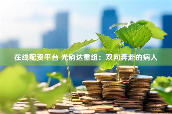 在线配资平台 光韵达重组：双向奔赴的病人