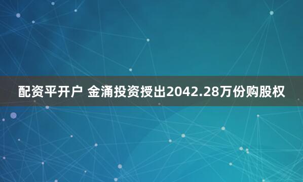 配资平开户 金涌投资授出2042.28万份购股权