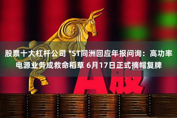 股票十大杠杆公司 *ST同洲回应年报问询：高功率电源业务成救命稻草 6月17日正式摘帽复牌