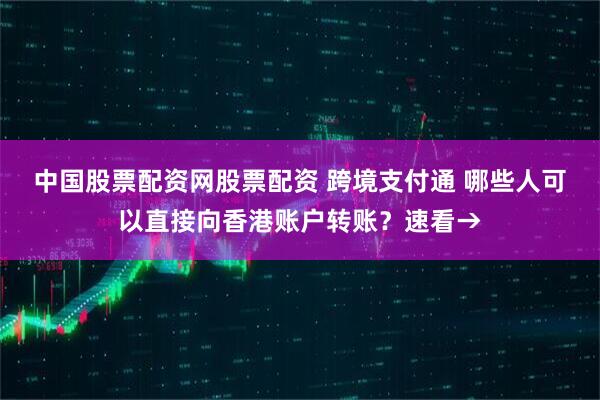 中国股票配资网股票配资 跨境支付通 哪些人可以直接向香港账户转账？速看→
