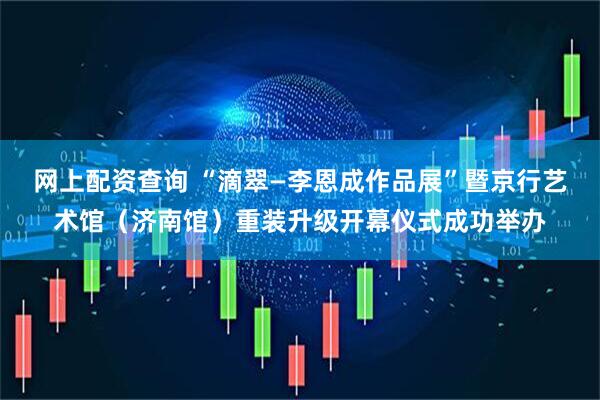 网上配资查询 “滴翠—李恩成作品展”暨京行艺术馆（济南馆）重装升级开幕仪式成功举办