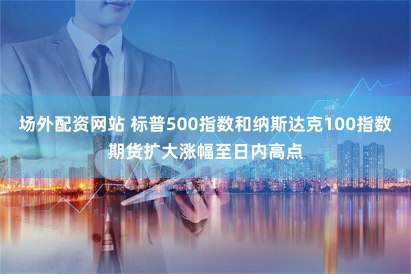 场外配资网站 标普500指数和纳斯达克100指数期货扩大涨幅至日内高点