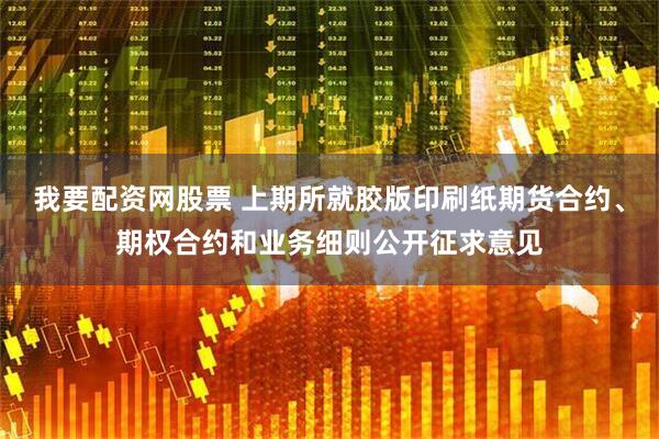 我要配资网股票 上期所就胶版印刷纸期货合约、期权合约和业务细则公开征求意见