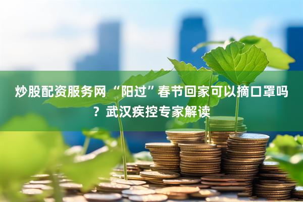 炒股配资服务网 “阳过”春节回家可以摘口罩吗？武汉疾控专家解读