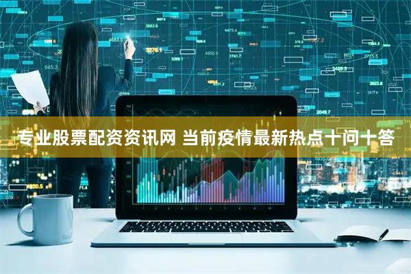 专业股票配资资讯网 当前疫情最新热点十问十答