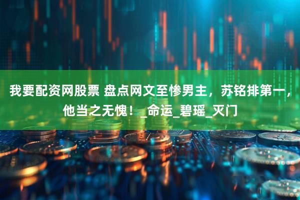 我要配资网股票 盘点网文至惨男主，苏铭排第一，他当之无愧！_命运_碧瑶_灭门