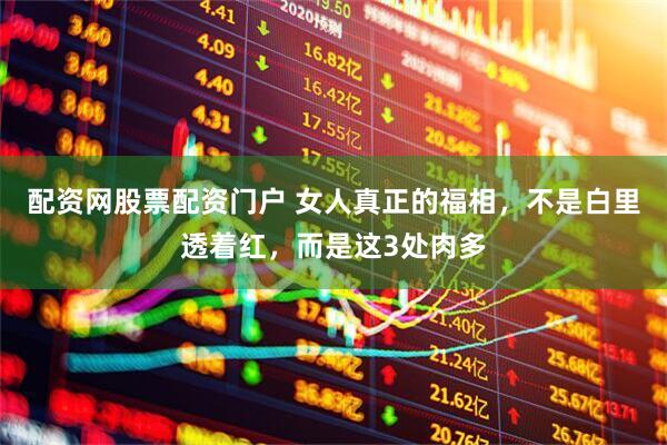 配资网股票配资门户 女人真正的福相，不是白里透着红，而是这3处肉多
