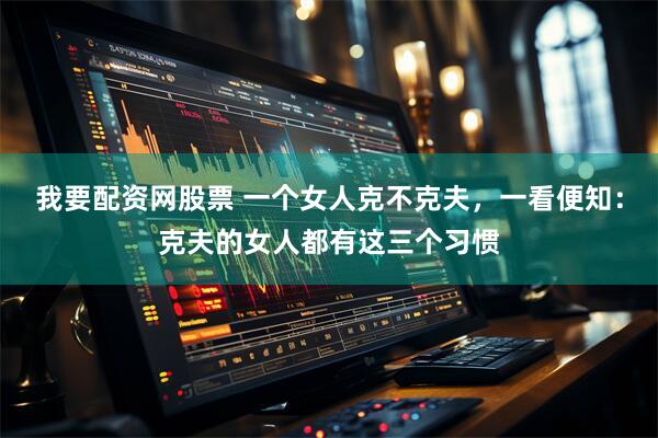 我要配资网股票 一个女人克不克夫，一看便知：克夫的女人都有这三个习惯