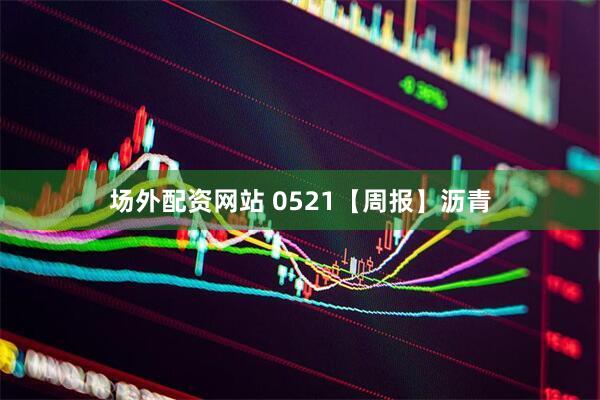 场外配资网站 0521【周报】沥青