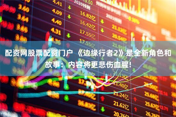 配资网股票配资门户 《边缘行者2》是全新角色和故事：内容将更悲伤血腥!