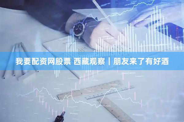我要配资网股票 西藏观察｜朋友来了有好酒