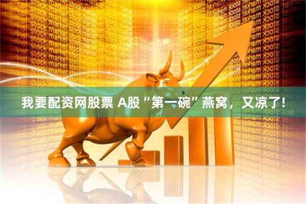 我要配资网股票 A股“第一碗”燕窝，又凉了!