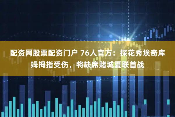 配资网股票配资门户 76人官方：探花秀埃奇库姆拇指受伤，将缺席赌城夏联首战