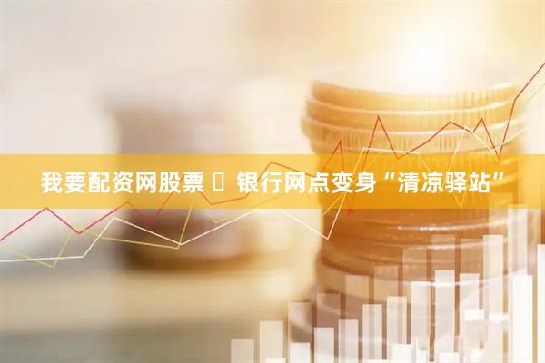 我要配资网股票 ​银行网点变身“清凉驿站”