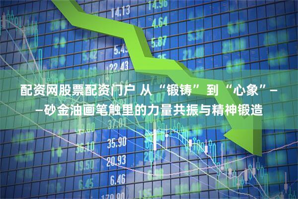 配资网股票配资门户 从 “锻铸” 到 “心象”——砂金油画笔触里的力量共振与精神锻造