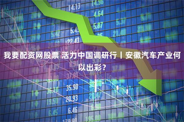 我要配资网股票 活力中国调研行丨安徽汽车产业何以出彩？