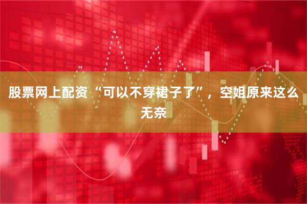 股票网上配资 “可以不穿裙子了”，空姐原来这么无奈
