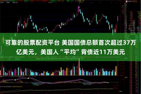 可靠的股票配资平台 美国国债总额首次超过37万亿美元，美国人“平均”背债近11万美元